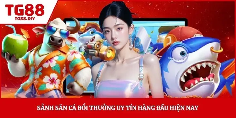 Sảnh săn cá đổi thưởng uy tín hàng đầu hiện nay